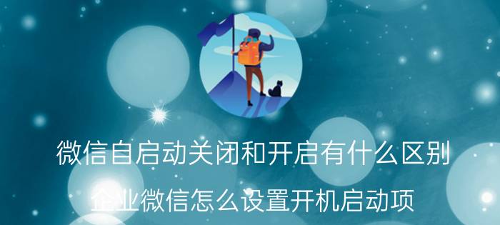 微信自启动关闭和开启有什么区别 企业微信怎么设置开机启动项？